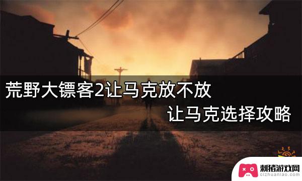 荒野大镖客2放过让马克 荒野大镖客2 马克选择攻略